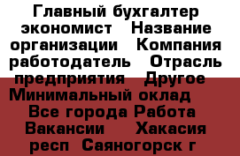 Главный бухгалтер-экономист › Название организации ­ Компания-работодатель › Отрасль предприятия ­ Другое › Минимальный оклад ­ 1 - Все города Работа » Вакансии   . Хакасия респ.,Саяногорск г.